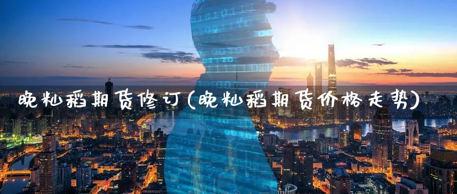 晚籼稻期货修订(晚籼稻期货价格走势)_财金知识_第1张_青花期货直播间 晚籼稻期货修订(晚籼稻期货价格走势)_https://qh.ynbygsw.com_财金知识_第1张