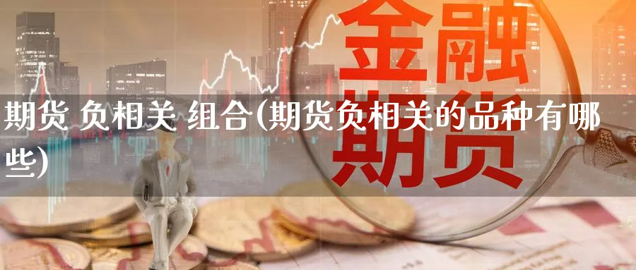 期货 负相关 组合(期货负相关的品种有哪些)_财金知识_第1张_青花期货直播间 期货 负相关 组合(期货负相关的品种有哪些)_https://qh.ynbygsw.com_财金知识_第1张