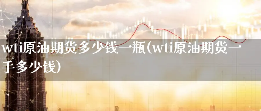 wti原油期货多少钱一瓶(wti原油期货一手多少钱)_https://qh.ynbygsw.com_期货直播_第1张
