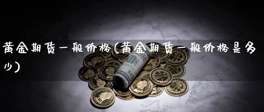 黄金期货一般价格(黄金期货一般价格是多少)_期货喊单_第1张_青花期货直播间 黄金期货一般价格(黄金期货一般价格是多少)_https://qh.ynbygsw.com_期货喊单_第1张