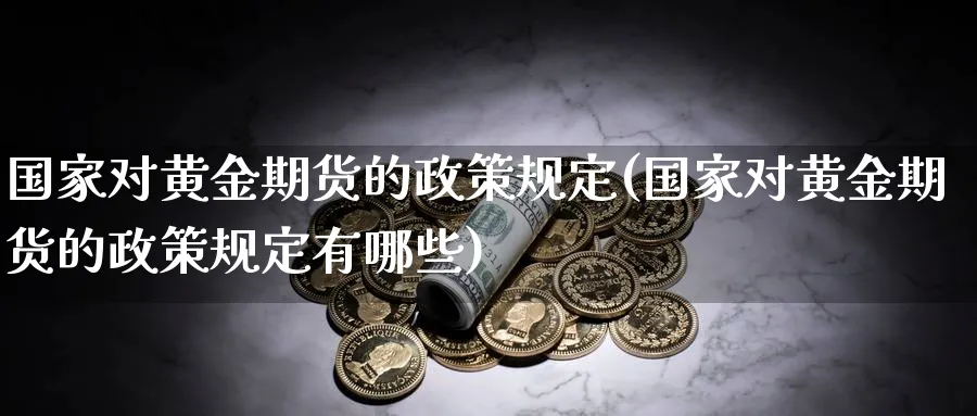 国家对黄金期货的政策规定(国家对黄金期货的政策规定有哪些)_https://qh.ynbygsw.com_国际期货_第1张