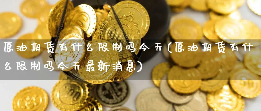 原油期货有什么限制吗今天(原油期货有什么限制吗今天最新消息)_财金百科_第1张_青花期货直播间 原油期货有什么限制吗今天(原油期货有什么限制吗今天最新消息)_https://qh.ynbygsw.com_财金百科_第1张