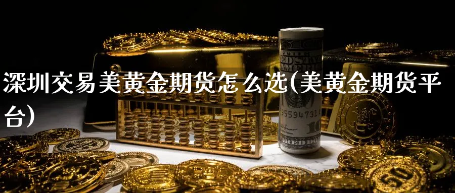 深圳交易美黄金期货怎么选(美黄金期货平台)_国际期货_第1张_青花期货直播间 深圳交易美黄金期货怎么选(美黄金期货平台)_https://qh.ynbygsw.com_国际期货_第1张
