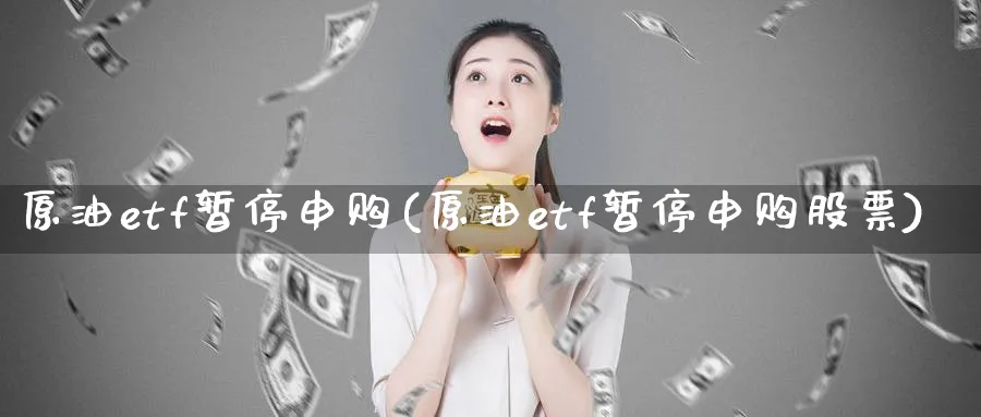 原油etf暂停申购(原油etf暂停申购股票)_国际期货_第1张_青花期货直播间 原油etf暂停申购(原油etf暂停申购股票)_https://qh.ynbygsw.com_国际期货_第1张