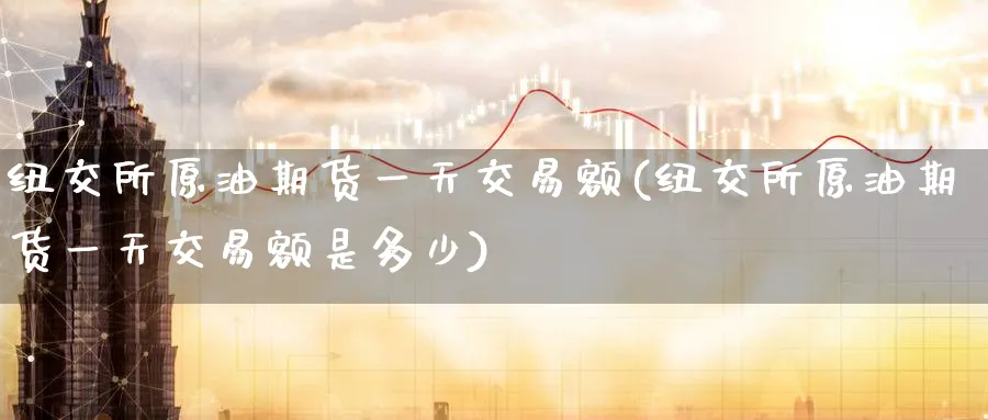 纽交所原油期货一天交易额(纽交所原油期货一天交易额是多少)_期货直播_第1张_青花期货直播间 纽交所原油期货一天交易额(纽交所原油期货一天交易额是多少)_https://qh.ynbygsw.com_期货直播_第1张