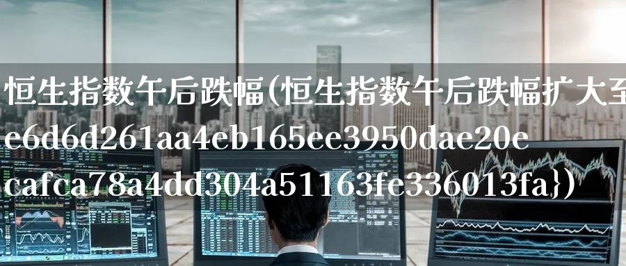 恒生指数午后跌幅(恒生指数午后跌幅扩大至1%)_期货交易_第1张_青花期货直播间 恒生指数午后跌幅(恒生指数午后跌幅扩大至1%)_https://qh.ynbygsw.com_期货交易_第1张