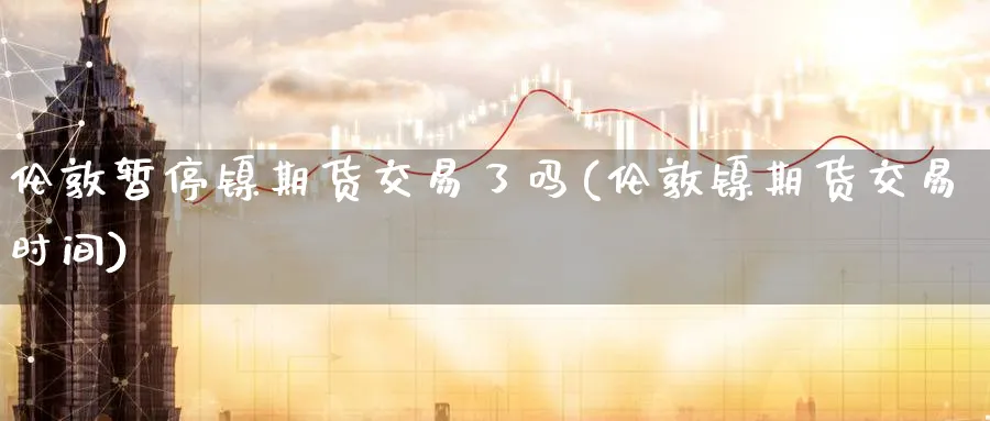 伦敦暂停镍期货交易了吗(伦敦镍期货交易时间)_期货喊单_第1张_青花期货直播间 伦敦暂停镍期货交易了吗(伦敦镍期货交易时间)_https://qh.ynbygsw.com_期货喊单_第1张