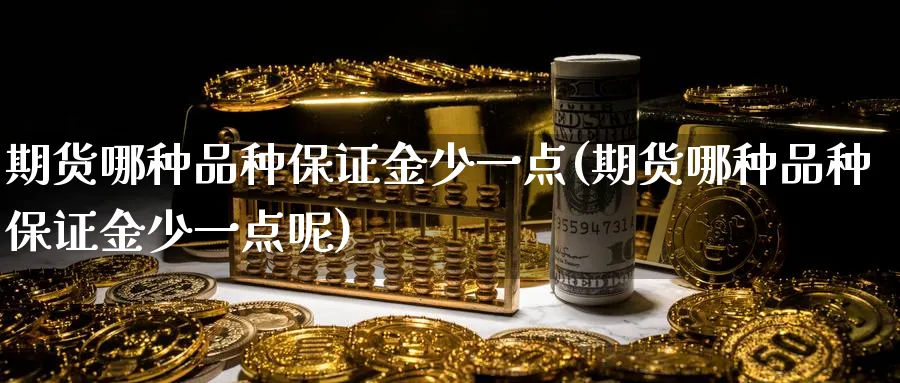 期货哪种品种保证金少一点(期货哪种品种保证金少一点呢)_https://qh.ynbygsw.com_财金百科_第1张
