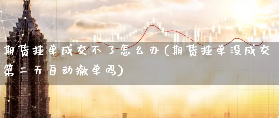 期货挂单成交不了怎么办(期货挂单没成交第二天自动撤单吗)_期货交易_第1张_青花期货直播间 期货挂单成交不了怎么办(期货挂单没成交第二天自动撤单吗)_https://qh.ynbygsw.com_期货交易_第1张