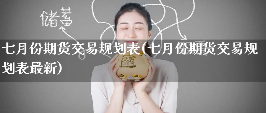 七月份期货交易规划表(七月份期货交易规划表最新)_期货交易_第1张_青花期货直播间 七月份期货交易规划表(七月份期货交易规划表最新)_https://qh.ynbygsw.com_期货交易_第1张