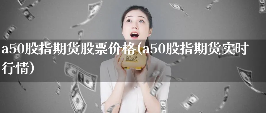 a50股指期货股票价格(a50股指期货实时行情)_财金百科_第1张_青花期货直播间 a50股指期货股票价格(a50股指期货实时行情)_https://qh.ynbygsw.com_财金百科_第1张