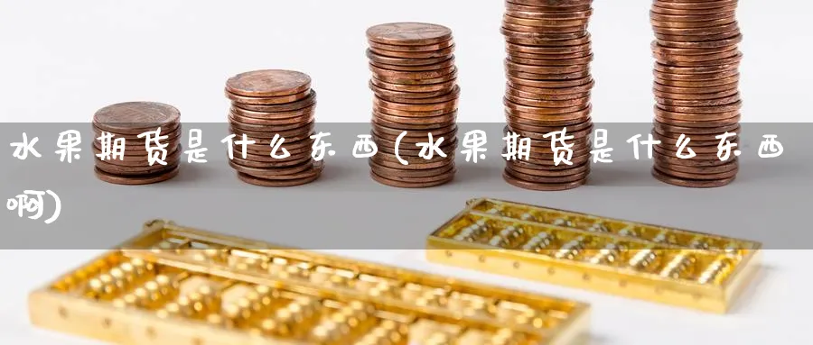 水果期货是什么东西(水果期货是什么东西啊)_国际期货_第1张_青花期货直播间 水果期货是什么东西(水果期货是什么东西啊)_https://qh.ynbygsw.com_国际期货_第1张