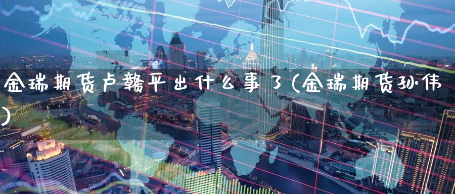 金瑞期货卢赣平出什么事了(金瑞期货孙伟)_财金知识_第1张_青花期货直播间 金瑞期货卢赣平出什么事了(金瑞期货孙伟)_https://qh.ynbygsw.com_财金知识_第1张