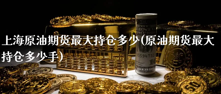 上海原油期货最大持仓多少(原油期货最大持仓多少手)_财金知识_第1张_青花期货直播间 上海原油期货最大持仓多少(原油期货最大持仓多少手)_https://qh.ynbygsw.com_财金知识_第1张