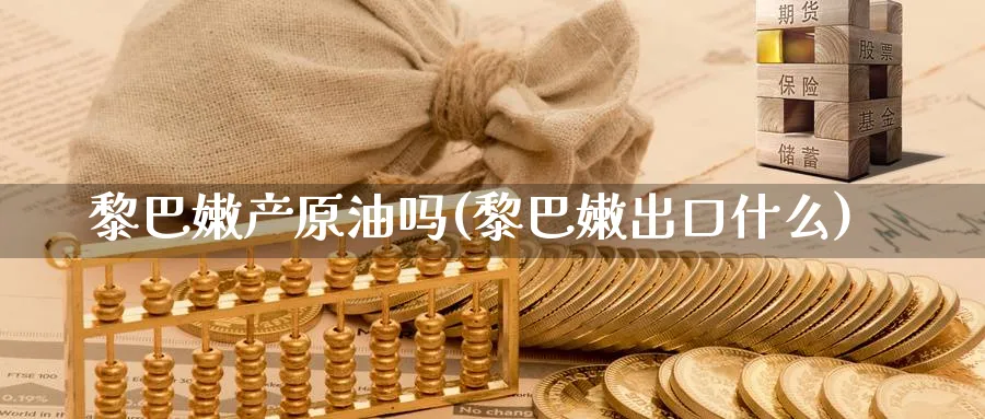 黎巴嫩产原油吗(黎巴嫩出口什么)_期货交易_第1张_青花期货直播间 黎巴嫩产原油吗(黎巴嫩出口什么)_https://qh.ynbygsw.com_期货交易_第1张