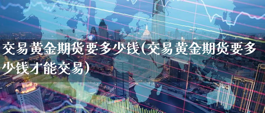 交易黄金期货要多少钱(交易黄金期货要多少钱才能交易)_财金百科_第1张_青花期货直播间 交易黄金期货要多少钱(交易黄金期货要多少钱才能交易)_https://qh.ynbygsw.com_财金百科_第1张