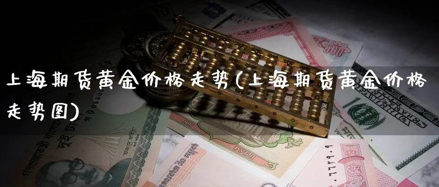 上海期货黄金价格走势(上海期货黄金价格走势图)_国际期货_第1张_青花期货直播间 上海期货黄金价格走势(上海期货黄金价格走势图)_https://qh.ynbygsw.com_国际期货_第1张