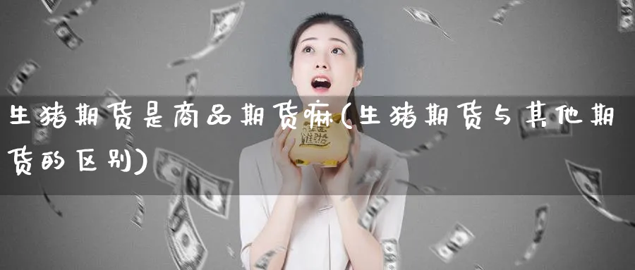 生猪期货是商品期货嘛(生猪期货与其他期货的区别)_财金知识_第1张_青花期货直播间 生猪期货是商品期货嘛(生猪期货与其他期货的区别)_https://qh.ynbygsw.com_财金知识_第1张