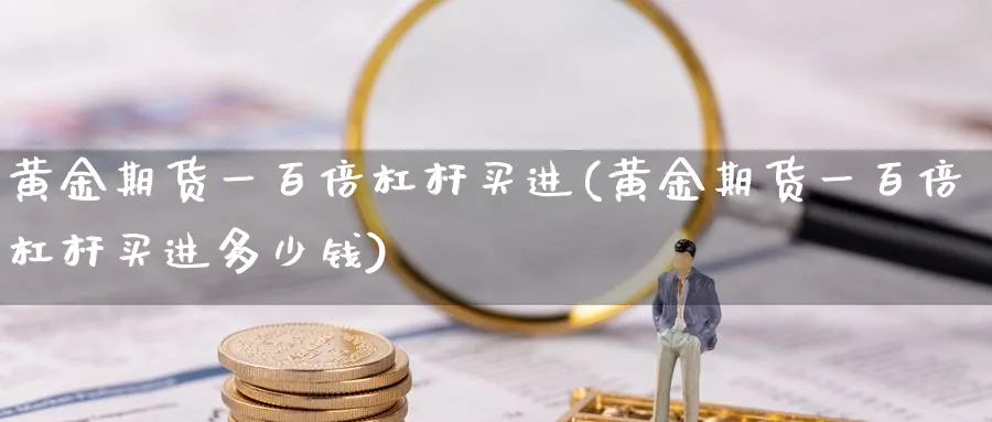 黄金期货一百倍杠杆买进(黄金期货一百倍杠杆买进多少钱)_财金百科_第1张_青花期货直播间 黄金期货一百倍杠杆买进(黄金期货一百倍杠杆买进多少钱)_https://qh.ynbygsw.com_财金百科_第1张
