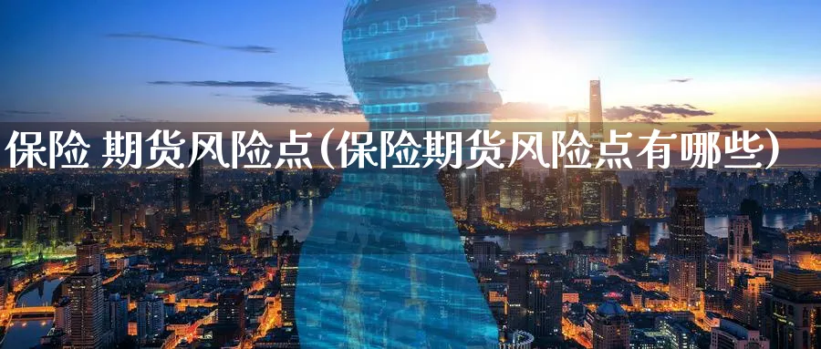 保险 期货风险点(保险期货风险点有哪些)_国际期货_第1张_青花期货直播间 保险 期货风险点(保险期货风险点有哪些)_https://qh.ynbygsw.com_国际期货_第1张