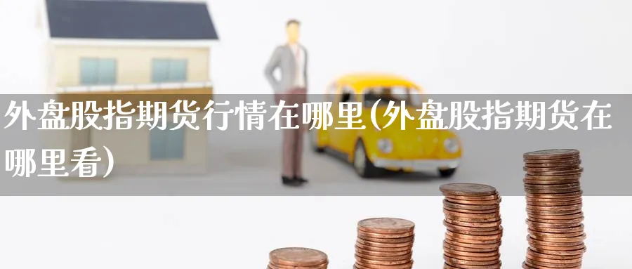 外盘股指期货行情在哪里(外盘股指期货在哪里看)_期货直播_第1张_青花期货直播间 外盘股指期货行情在哪里(外盘股指期货在哪里看)_https://qh.ynbygsw.com_期货直播_第1张