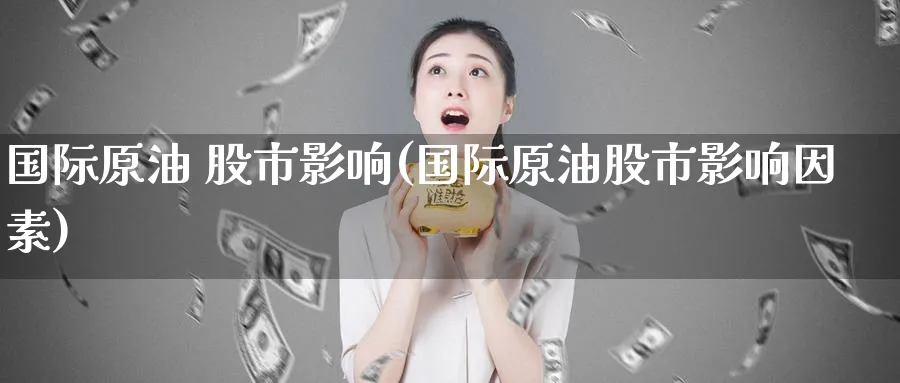 国际原油 股市影响(国际原油股市影响因素)_国际期货_第1张_青花期货直播间 国际原油 股市影响(国际原油股市影响因素)_https://qh.ynbygsw.com_国际期货_第1张