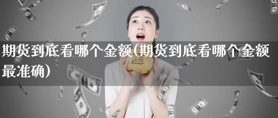 期货到底看哪个金额(期货到底看哪个金额最准确)_期货喊单_第1张_青花期货直播间 期货到底看哪个金额(期货到底看哪个金额最准确)_https://qh.ynbygsw.com_期货喊单_第1张