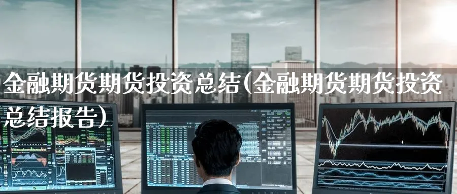 金融期货期货投资总结(金融期货期货投资总结报告)_财金知识_第1张_青花期货直播间 金融期货期货投资总结(金融期货期货投资总结报告)_https://qh.ynbygsw.com_财金知识_第1张