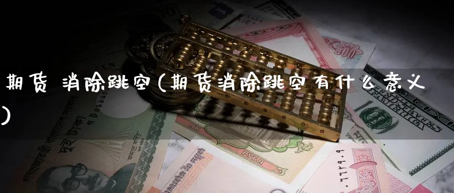期货 消除跳空(期货消除跳空有什么意义)_期货喊单_第1张_青花期货直播间 期货 消除跳空(期货消除跳空有什么意义)_https://qh.ynbygsw.com_期货喊单_第1张