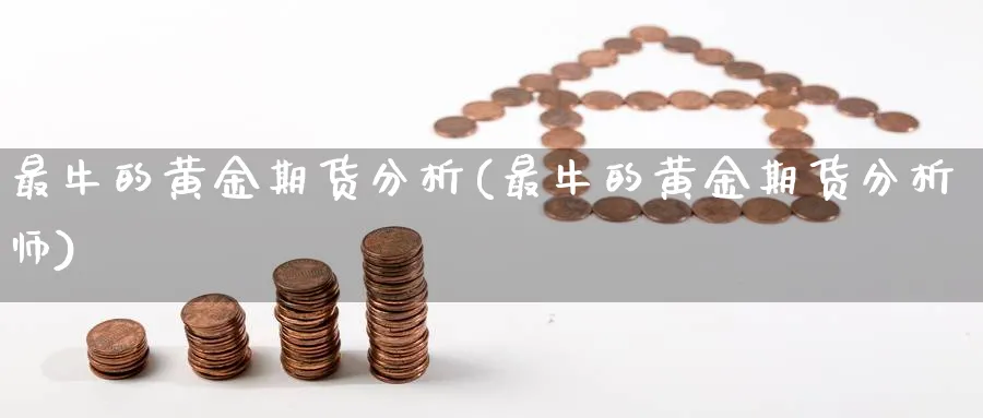 最牛的黄金期货分析(最牛的黄金期货分析师)_财金百科_第1张_青花期货直播间 最牛的黄金期货分析(最牛的黄金期货分析师)_https://qh.ynbygsw.com_财金百科_第1张