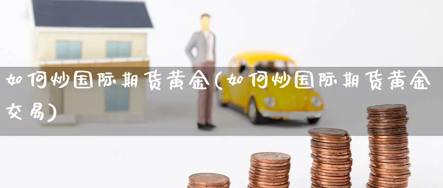 如何炒国际期货黄金(如何炒国际期货黄金交易)_期货交易_第1张_青花期货直播间 如何炒国际期货黄金(如何炒国际期货黄金交易)_https://qh.ynbygsw.com_期货交易_第1张
