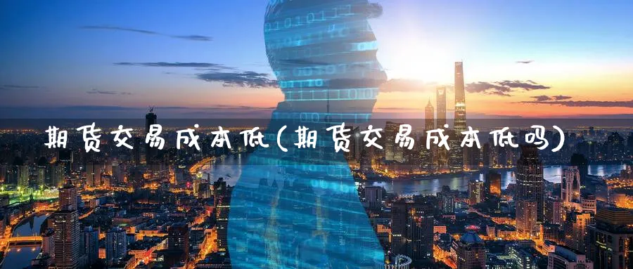 期货交易成本低(期货交易成本低吗)_期货直播_第1张_青花期货直播间 期货交易成本低(期货交易成本低吗)_https://qh.ynbygsw.com_期货直播_第1张