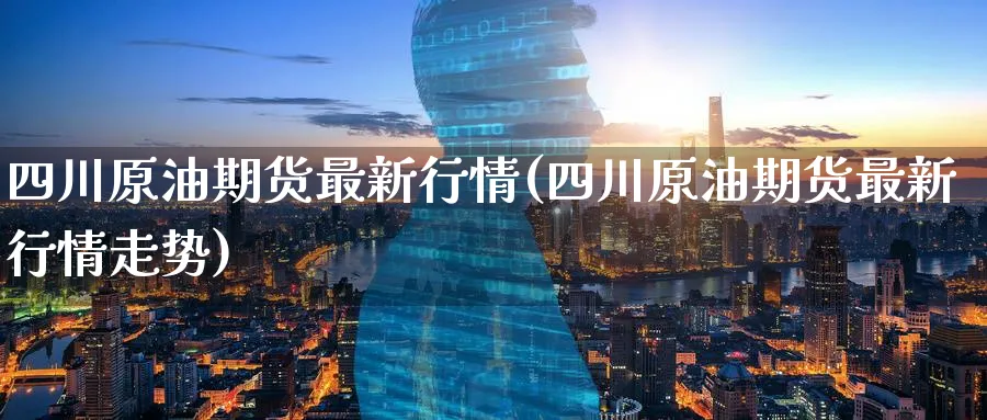 四川原油期货最新行情(四川原油期货最新行情走势)_期货喊单_第1张_青花期货直播间 四川原油期货最新行情(四川原油期货最新行情走势)_https://qh.ynbygsw.com_期货喊单_第1张