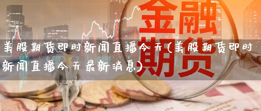 美股期货即时新闻直播今天(美股期货即时新闻直播今天最新消息)_期货交易_第1张_青花期货直播间 美股期货即时新闻直播今天(美股期货即时新闻直播今天最新消息)_https://qh.ynbygsw.com_期货交易_第1张