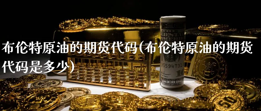 布伦特原油的期货代码(布伦特原油的期货代码是多少)_财金百科_第1张_青花期货直播间 布伦特原油的期货代码(布伦特原油的期货代码是多少)_https://qh.ynbygsw.com_财金百科_第1张