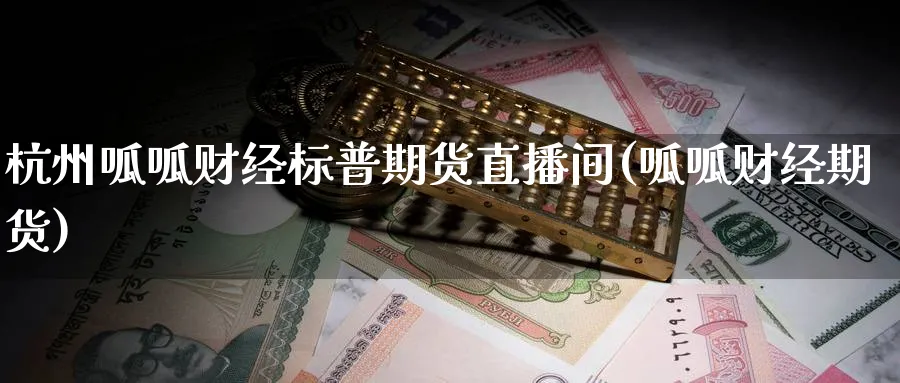 杭州呱呱财经标普期货直播间(呱呱财经期货)_国际期货_第1张_青花期货直播间 杭州呱呱财经标普期货直播间(呱呱财经期货)_https://qh.ynbygsw.com_国际期货_第1张