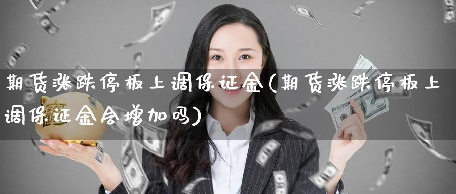 期货涨跌停板上调保证金(期货涨跌停板上调保证金会增加吗)_财金百科_第1张_青花期货直播间 期货涨跌停板上调保证金(期货涨跌停板上调保证金会增加吗)_https://qh.ynbygsw.com_财金百科_第1张
