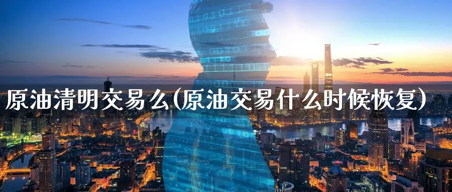 原油清明交易么(原油交易什么时候恢复)_期货喊单_第1张_青花期货直播间 原油清明交易么(原油交易什么时候恢复)_https://qh.ynbygsw.com_期货喊单_第1张