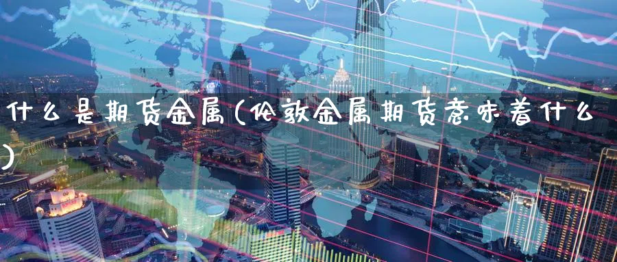 什么是期货金属(伦敦金属期货意味着什么)_财金知识_第1张_青花期货直播间 什么是期货金属(伦敦金属期货意味着什么)_https://qh.ynbygsw.com_财金知识_第1张