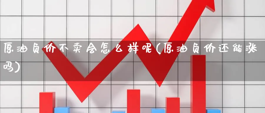 原油负价不卖会怎么样呢(原油负价还能涨吗)_期货喊单_第1张_青花期货直播间 原油负价不卖会怎么样呢(原油负价还能涨吗)_https://qh.ynbygsw.com_期货喊单_第1张
