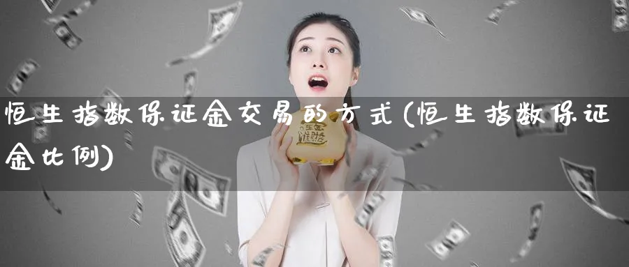 恒生指数保证金交易的方式(恒生指数保证金比例)_财金知识_第1张_青花期货直播间 恒生指数保证金交易的方式(恒生指数保证金比例)_https://qh.ynbygsw.com_财金知识_第1张