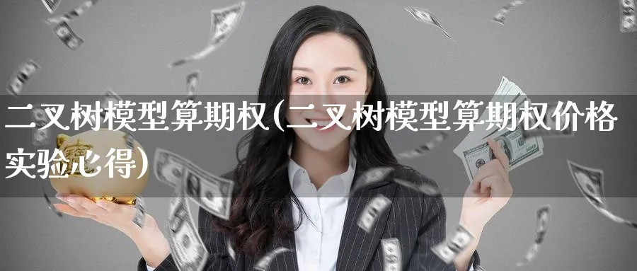 二叉树模型算期权(二叉树模型算期权价格实验心得)_期货直播_第1张_青花期货直播间 二叉树模型算期权(二叉树模型算期权价格实验心得)_https://qh.ynbygsw.com_期货直播_第1张