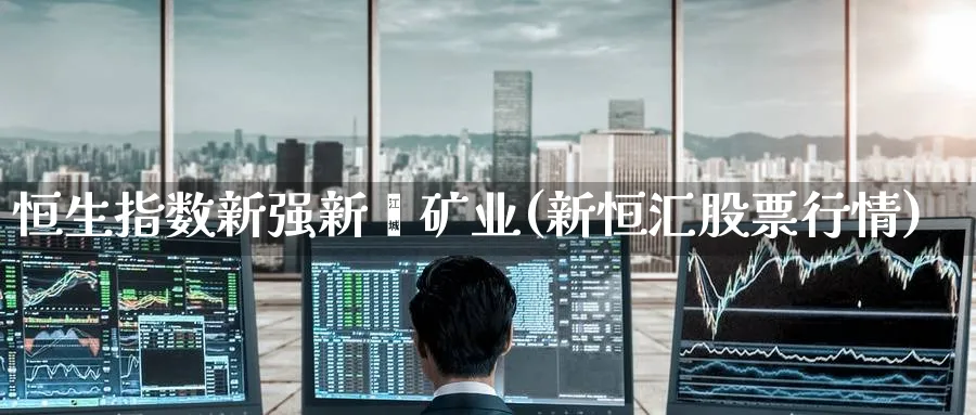 恒生指数新强新鑫矿业(新恒汇股票行情)_期货交易_第1张_青花期货直播间 恒生指数新强新鑫矿业(新恒汇股票行情)_https://qh.ynbygsw.com_期货交易_第1张
