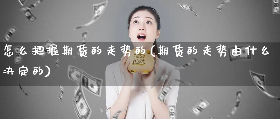 怎么把握期货的走势的(期货的走势由什么决定的)_财金知识_第1张_青花期货直播间 怎么把握期货的走势的(期货的走势由什么决定的)_https://qh.ynbygsw.com_财金知识_第1张