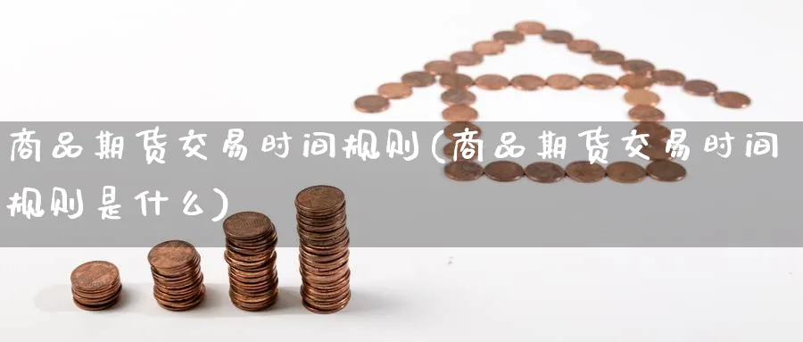 商品期货交易时间规则(商品期货交易时间规则是什么)_期货交易_第1张_青花期货直播间 商品期货交易时间规则(商品期货交易时间规则是什么)_https://qh.ynbygsw.com_期货交易_第1张