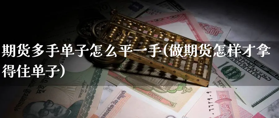 期货多手单子怎么平一手(做期货怎样才拿得住单子)_国际期货_第1张_青花期货直播间 期货多手单子怎么平一手(做期货怎样才拿得住单子)_https://qh.ynbygsw.com_国际期货_第1张