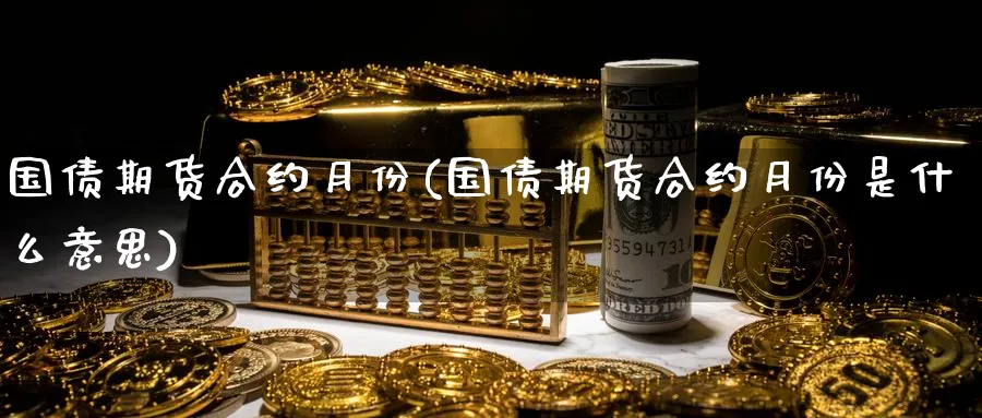 国债期货合约月份(国债期货合约月份是什么意思)_财金百科_第1张_青花期货直播间 国债期货合约月份(国债期货合约月份是什么意思)_https://qh.ynbygsw.com_财金百科_第1张