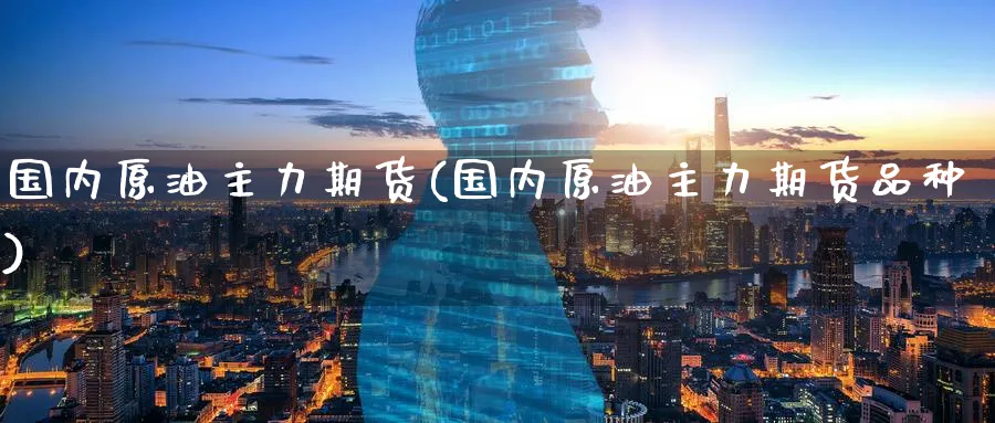 国内原油主力期货(国内原油主力期货品种)_期货交易_第1张_青花期货直播间 国内原油主力期货(国内原油主力期货品种)_https://qh.ynbygsw.com_期货交易_第1张