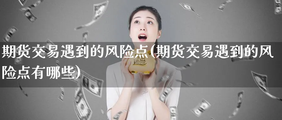 期货交易遇到的风险点(期货交易遇到的风险点有哪些)_期货直播_第1张_青花期货直播间 期货交易遇到的风险点(期货交易遇到的风险点有哪些)_https://qh.ynbygsw.com_期货直播_第1张