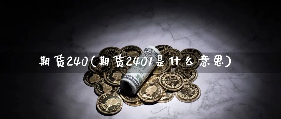 期货240(期货2401是什么意思)_期货交易_第1张_青花期货直播间 期货240(期货2401是什么意思)_https://qh.ynbygsw.com_期货交易_第1张